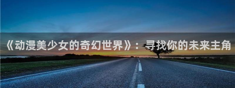 樱花动漫动作片：《动漫美少女的奇幻世界》：寻找你的未来主角