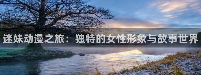 樱花动漫网页版登录入口：迷妹动漫之旅：独特的女性形象与故事世界