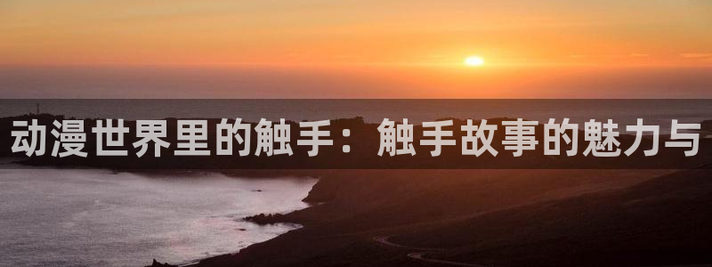 樱花动漫专注动漫的门户网站：动漫世界里的触手：触手故事的魅力与