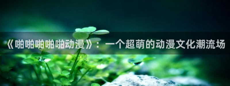 透明人间樱花动漫：《啪啪啪啪啪动漫》：一个超萌的动漫文化潮流场