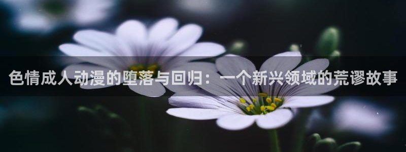 樱花动漫网站在线看：色情成人动漫的堕落与回归：一个新兴领域的荒谬故事