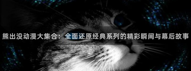 樱花动漫观看免费观看网站：熊出没动漫大集合：全面还原经典系列的精彩瞬间与幕后故事